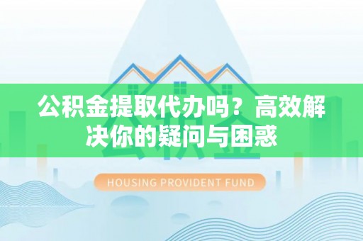 阜宁公积金提取代办吗？高效解决你的疑问与困惑