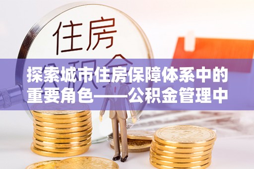 阜宁探索城市住房保障体系中的重要角色——公积金管理中心