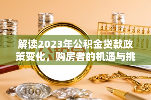 阜宁解读2023年公积金贷款政策变化，购房者的机遇与挑战