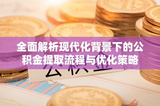 阜宁全面解析现代化背景下的公积金提取流程与优化策略