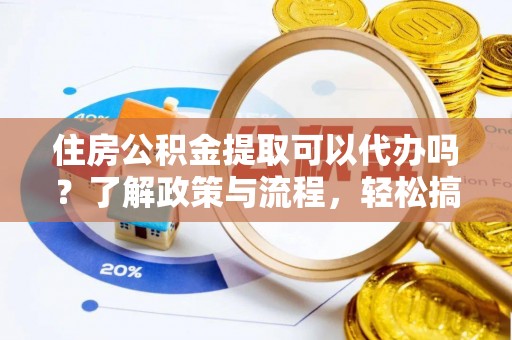 阜宁住房公积金提取可以代办吗？了解政策与流程，轻松搞定公积金提取