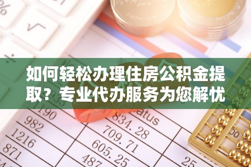 阜宁如何轻松办理住房公积金提取？专业代办服务为您解忧
