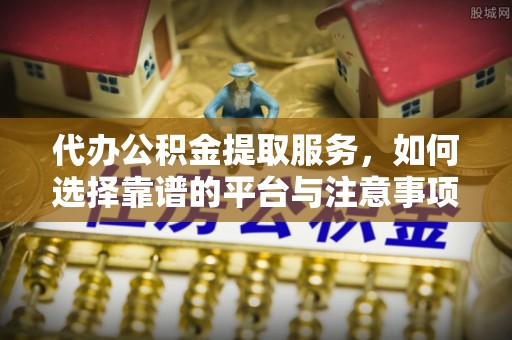 阜宁代办公积金提取服务，如何选择靠谱的平台与注意事项