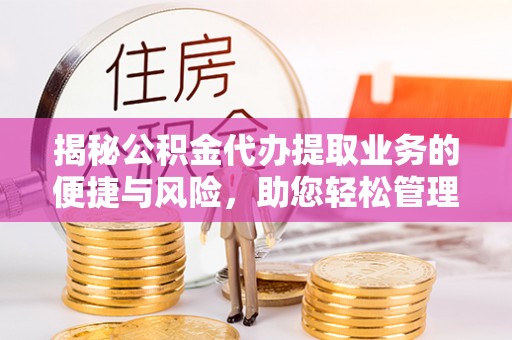 阜宁揭秘公积金代办提取业务的便捷与风险，助您轻松管理个人财务