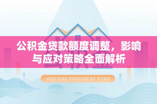 阜宁公积金贷款额度调整，影响与应对策略全面解析