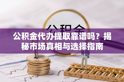 阜宁公积金代办提取靠谱吗？揭秘市场真相与选择指南