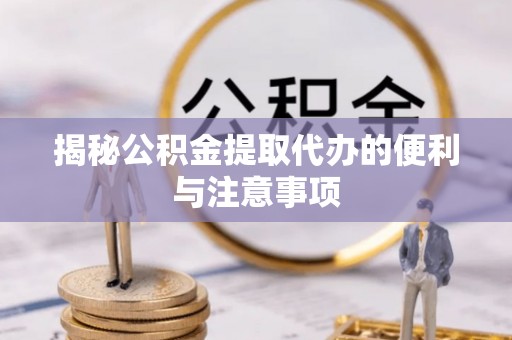阜宁揭秘公积金提取代办的便利与注意事项