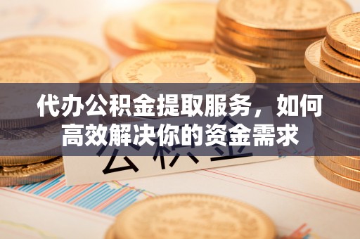 阜宁代办公积金提取服务，如何高效解决你的资金需求