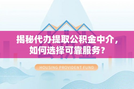 阜宁揭秘代办提取公积金中介，如何选择可靠服务？