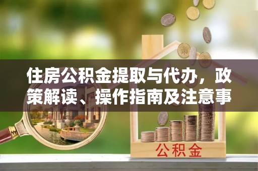 阜宁住房公积金提取与代办，政策解读、操作指南及注意事项