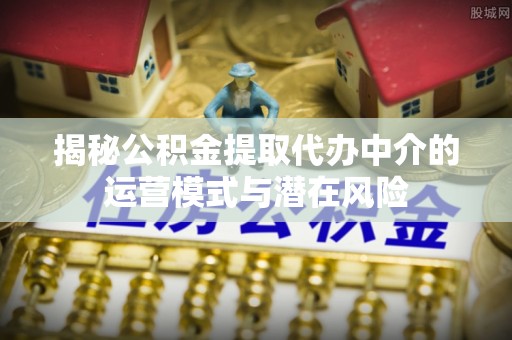 阜宁揭秘公积金提取代办中介的运营模式与潜在风险