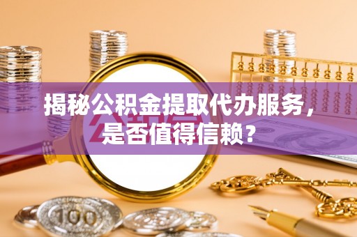 阜宁揭秘公积金提取代办服务，是否值得信赖？