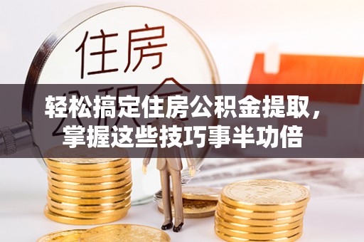 阜宁轻松搞定住房公积金提取，掌握这些技巧事半功倍