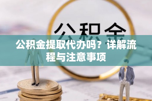 阜宁公积金提取代办吗？详解流程与注意事项