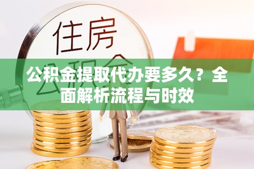 阜宁公积金提取代办要多久？全面解析流程与时效