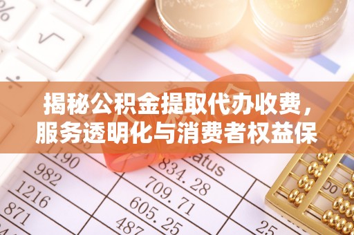 阜宁揭秘公积金提取代办收费，服务透明化与消费者权益保障