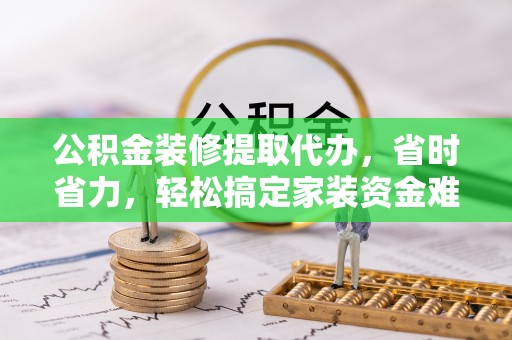 阜宁公积金装修提取代办，省时省力，轻松搞定家装资金难题