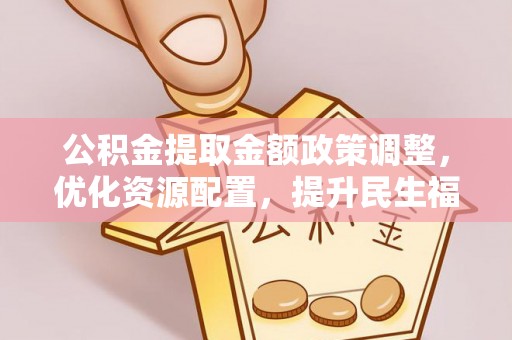 阜宁公积金提取金额政策调整，优化资源配置，提升民生福祉