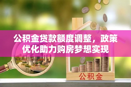 阜宁公积金贷款额度调整，政策优化助力购房梦想实现