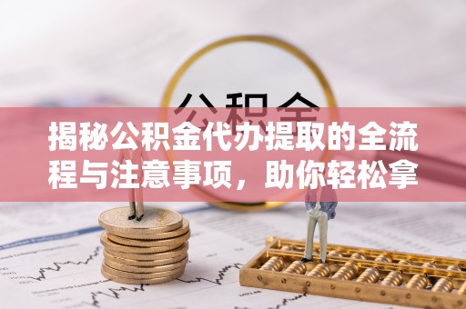 阜宁揭秘公积金代办提取的全流程与注意事项，助你轻松拿回属于自己的钱