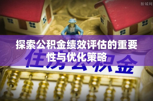 阜宁探索公积金绩效评估的重要性与优化策略