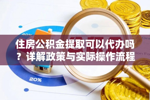 阜宁住房公积金提取可以代办吗？详解政策与实际操作流程
