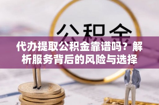 阜宁代办提取公积金靠谱吗？解析服务背后的风险与选择