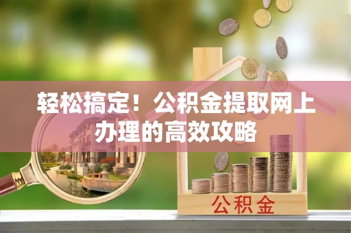 阜宁轻松搞定！公积金提取网上办理的高效攻略