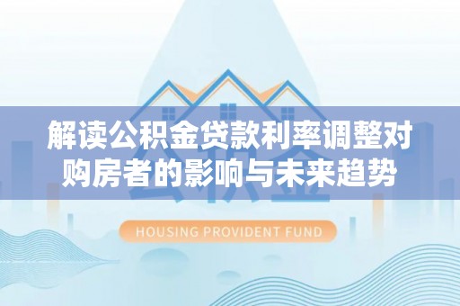 阜宁解读公积金贷款利率调整对购房者的影响与未来趋势