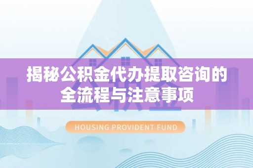 阜宁揭秘公积金代办提取咨询的全流程与注意事项