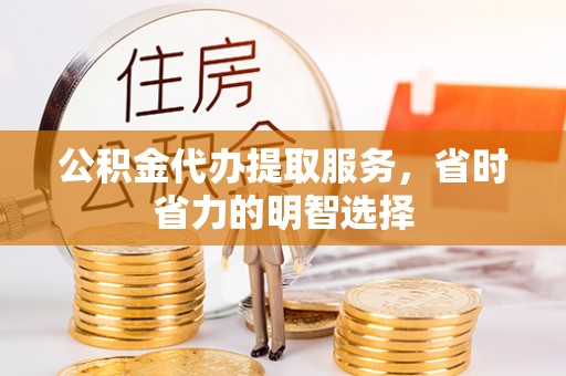阜宁公积金代办提取服务，省时省力的明智选择