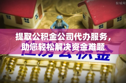 阜宁提取公积金公司代办服务，助您轻松解决资金难题