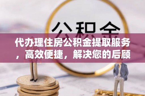 阜宁代办理住房公积金提取服务，高效便捷，解决您的后顾之忧