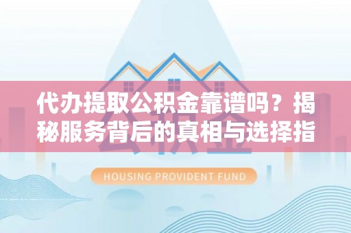 阜宁代办提取公积金靠谱吗？揭秘服务背后的真相与选择指南