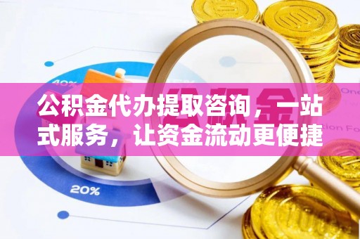 阜宁公积金代办提取咨询，一站式服务，让资金流动更便捷