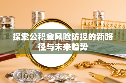 阜宁探索公积金风险防控的新路径与未来趋势