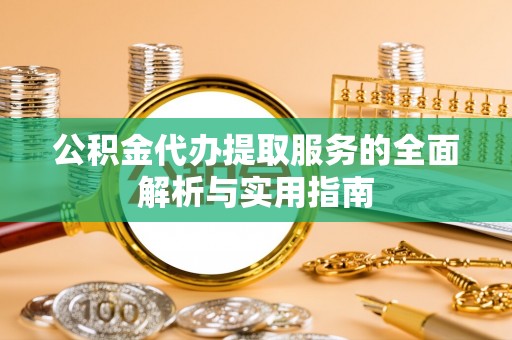 阜宁公积金代办提取服务的全面解析与实用指南