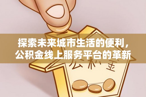 阜宁探索未来城市生活的便利，公积金线上服务平台的革新与机遇