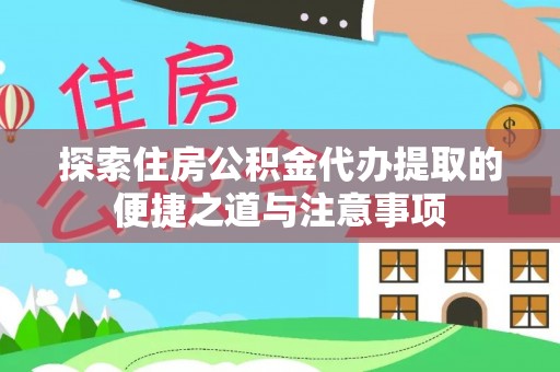 阜宁探索住房公积金代办提取的便捷之道与注意事项