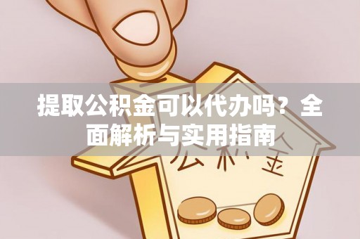 阜宁提取公积金可以代办吗？全面解析与实用指南