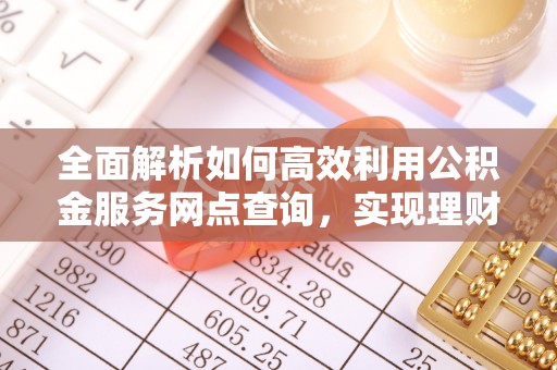 阜宁全面解析如何高效利用公积金服务网点查询，实现理财与生活优化