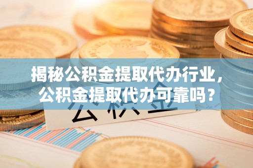 阜宁揭秘公积金提取代办行业，公积金提取代办可靠吗？