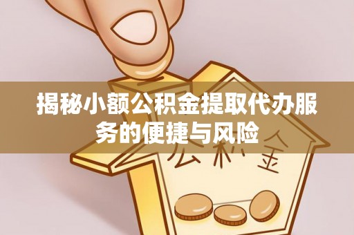 阜宁揭秘小额公积金提取代办服务的便捷与风险