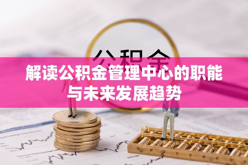 阜宁解读公积金管理中心的职能与未来发展趋势