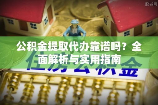 阜宁公积金提取代办靠谱吗？全面解析与实用指南