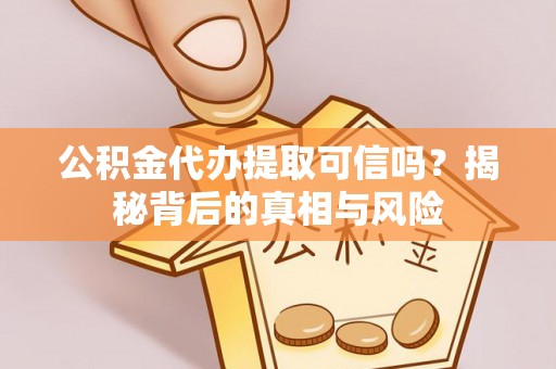 阜宁公积金代办提取可信吗？揭秘背后的真相与风险