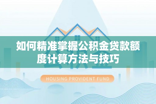 阜宁如何精准掌握公积金贷款额度计算方法与技巧