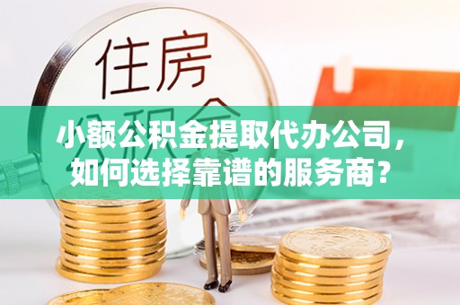 阜宁小额公积金提取代办公司，如何选择靠谱的服务商？