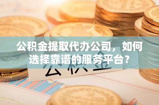 阜宁公积金提取代办公司，如何选择靠谱的服务平台？