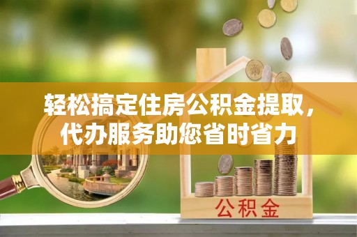 阜宁轻松搞定住房公积金提取，代办服务助您省时省力